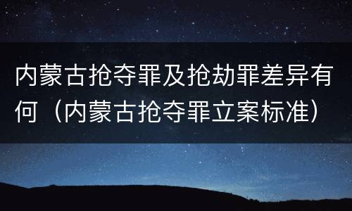内蒙古抢夺罪及抢劫罪差异有何（内蒙古抢夺罪立案标准）