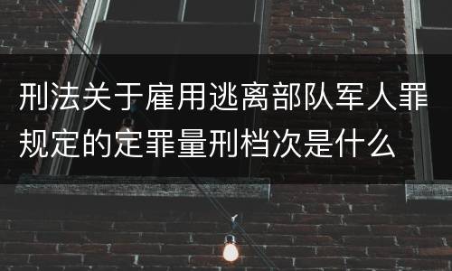 刑法关于雇用逃离部队军人罪规定的定罪量刑档次是什么