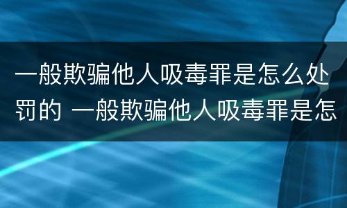 一般欺骗他人吸毒罪是怎么处罚的 一般欺骗他人吸毒罪是怎么处罚的呀