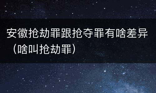 安徽抢劫罪跟抢夺罪有啥差异（啥叫抢劫罪）