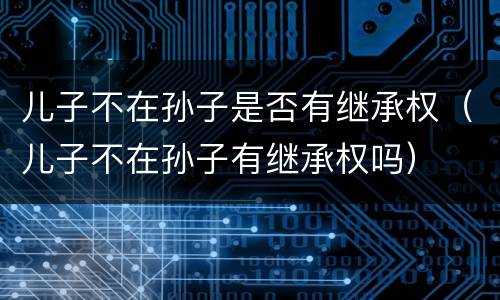 儿子不在孙子是否有继承权（儿子不在孙子有继承权吗）
