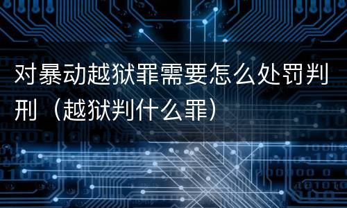 对暴动越狱罪需要怎么处罚判刑（越狱判什么罪）