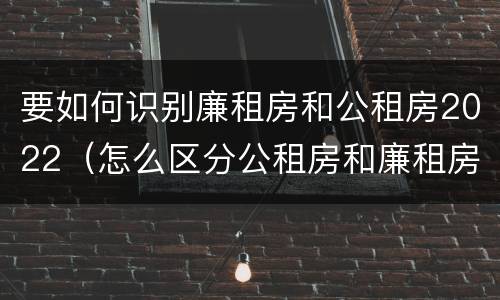 要如何识别廉租房和公租房2022（怎么区分公租房和廉租房）