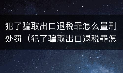 犯了骗取出口退税罪怎么量刑处罚（犯了骗取出口退税罪怎么量刑处罚依据）