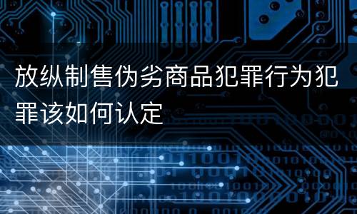 放纵制售伪劣商品犯罪行为犯罪该如何认定