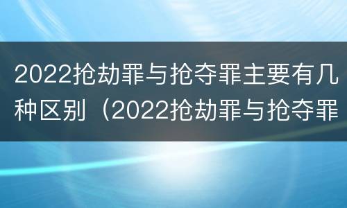 2022抢劫罪与抢夺罪主要有几种区别（2022抢劫罪与抢夺罪主要有几种区别在于）