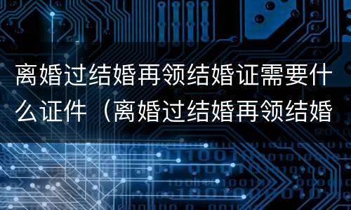 离婚过结婚再领结婚证需要什么证件（离婚过结婚再领结婚证需要什么证件和手续）