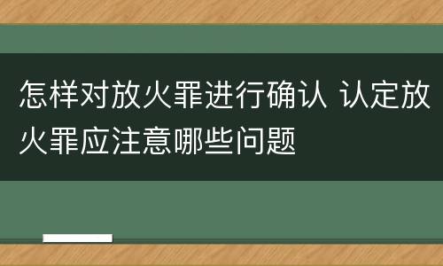 怎样对放火罪进行确认 认定放火罪应注意哪些问题