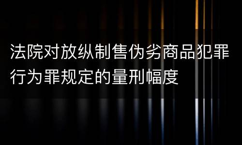 法院对放纵制售伪劣商品犯罪行为罪规定的量刑幅度