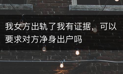 我女方出轨了我有证据，可以要求对方净身出户吗