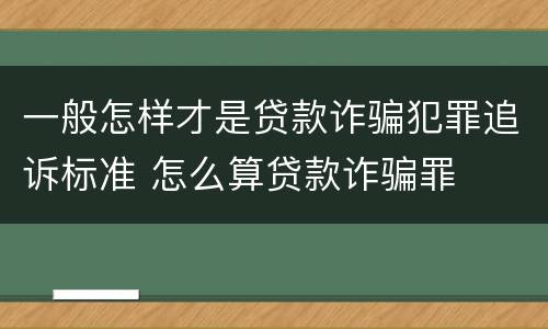 一般怎样才是贷款诈骗犯罪追诉标准 怎么算贷款诈骗罪