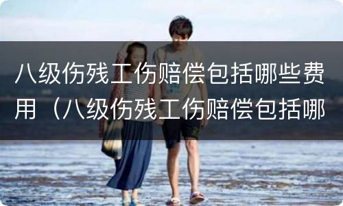 八级伤残工伤赔偿包括哪些费用（八级伤残工伤赔偿包括哪些费用和费用）