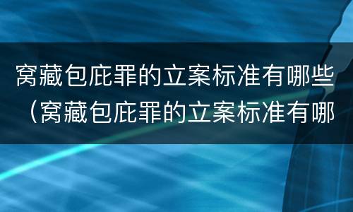 窝藏包庇罪的立案标准有哪些（窝藏包庇罪的立案标准有哪些内容）