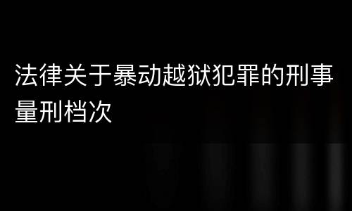法律关于暴动越狱犯罪的刑事量刑档次