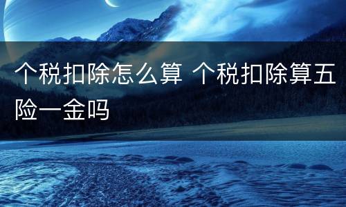 个税扣除怎么算 个税扣除算五险一金吗