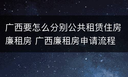 广西要怎么分别公共租赁住房廉租房 广西廉租房申请流程