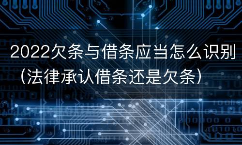 2022欠条与借条应当怎么识别（法律承认借条还是欠条）