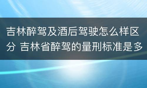 吉林醉驾及酒后驾驶怎么样区分 吉林省醉驾的量刑标准是多少?
