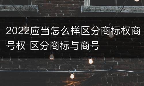 2022应当怎么样区分商标权商号权 区分商标与商号