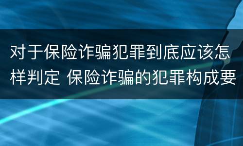 对于保险诈骗犯罪到底应该怎样判定 保险诈骗的犯罪构成要件