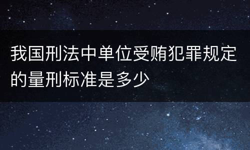 我国刑法中单位受贿犯罪规定的量刑标准是多少
