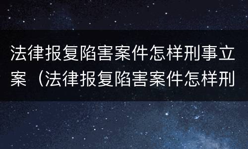 法律报复陷害案件怎样刑事立案（法律报复陷害案件怎样刑事立案的）