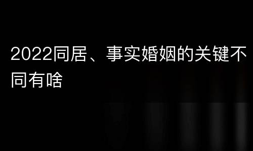 2022同居、事实婚姻的关键不同有啥