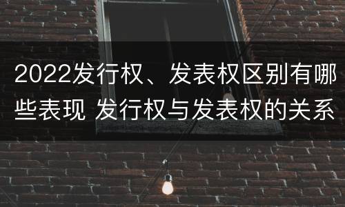 2022发行权、发表权区别有哪些表现 发行权与发表权的关系