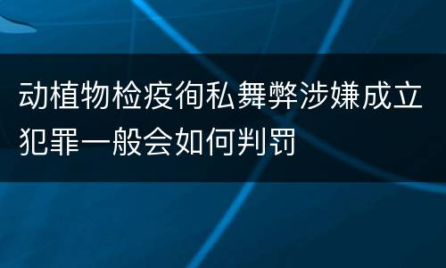 动植物检疫徇私舞弊涉嫌成立犯罪一般会如何判罚