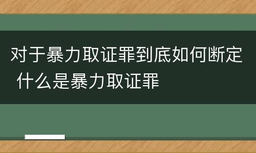 对于暴力取证罪到底如何断定 什么是暴力取证罪