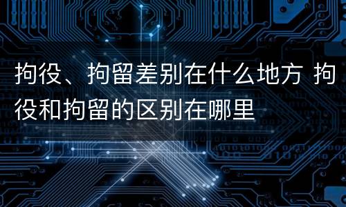 拘役、拘留差别在什么地方 拘役和拘留的区别在哪里