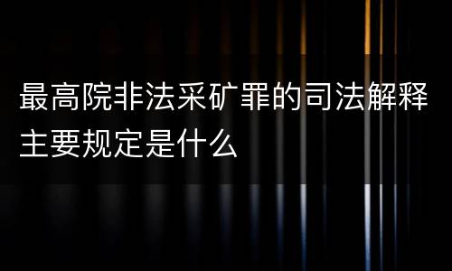最高院非法采矿罪的司法解释主要规定是什么
