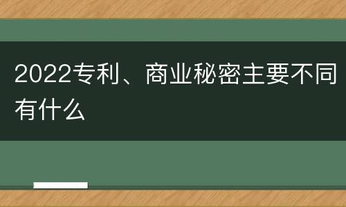 2022专利、商业秘密主要不同有什么
