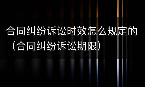 合同纠纷诉讼时效怎么规定的（合同纠纷诉讼期限）