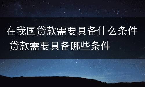 在我国贷款需要具备什么条件 贷款需要具备哪些条件