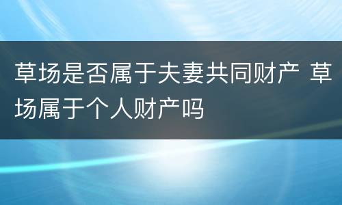 草场是否属于夫妻共同财产 草场属于个人财产吗