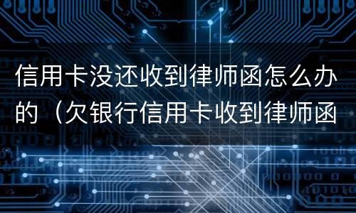 信用卡没还收到律师函怎么办的（欠银行信用卡收到律师函怎么办）