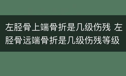 左胫骨上端骨折是几级伤残 左胫骨远端骨折是几级伤残等级
