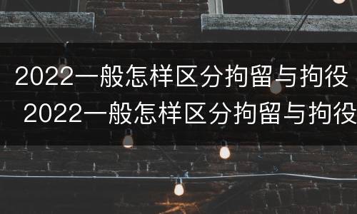 2022一般怎样区分拘留与拘役 2022一般怎样区分拘留与拘役呢