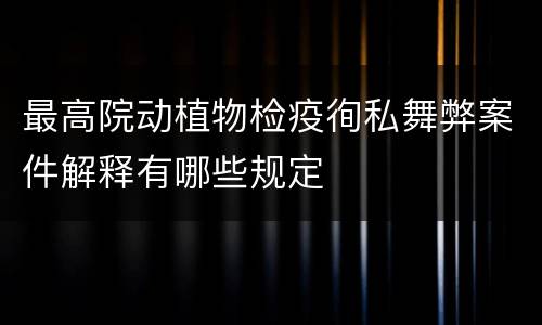 最高院动植物检疫徇私舞弊案件解释有哪些规定
