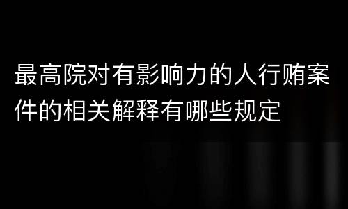 最高院对有影响力的人行贿案件的相关解释有哪些规定