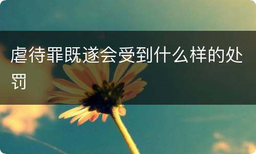 虐待罪既遂会受到什么样的处罚