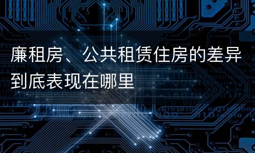 廉租房、公共租赁住房的差异到底表现在哪里
