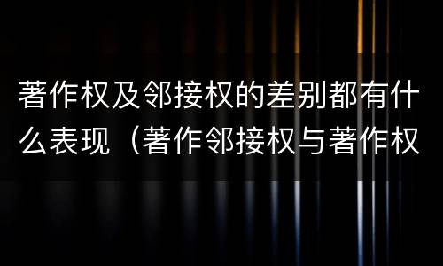 著作权及邻接权的差别都有什么表现（著作邻接权与著作权的关系）