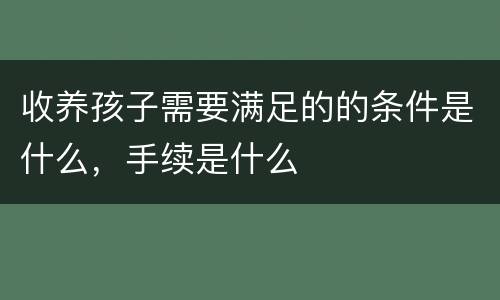 收养孩子需要满足的的条件是什么，手续是什么
