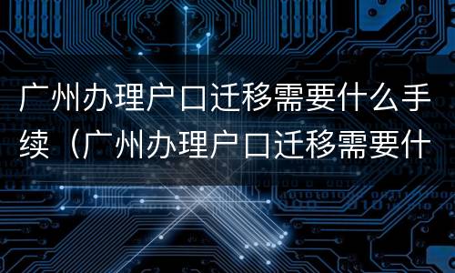 广州办理户口迁移需要什么手续（广州办理户口迁移需要什么手续吗）