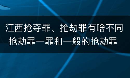 江西抢夺罪、抢劫罪有啥不同 抢劫罪一罪和一般的抢劫罪