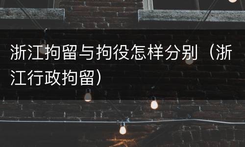 浙江拘留与拘役怎样分别（浙江行政拘留）