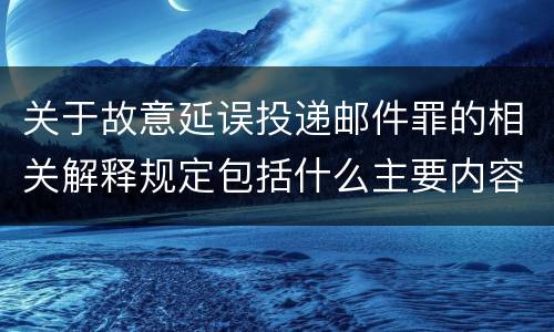 关于故意延误投递邮件罪的相关解释规定包括什么主要内容