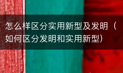 怎么样区分实用新型及发明（如何区分发明和实用新型）